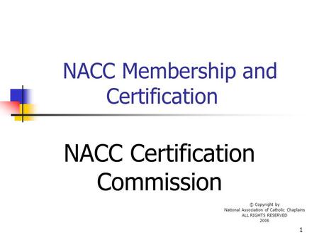 1 NACC Membership and Certification NACC Certification Commission © Copyright by National Association of Catholic Chaplains ALL RIGHTS RESERVED 2006.