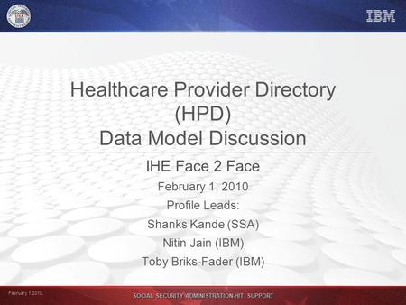 February 1,2010 SOCIAL SECURITY ADMINISTRATION-HIT SUPPORT Healthcare Provider Directory (HPD) Data Model Discussion IHE Face 2 Face February 1, 2010 Profile.