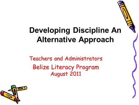 Teachers and Administrators Belize Literacy Program August 2011 Developing Discipline An Alternative Approach.