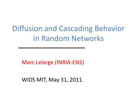 Diffusion and Cascading Behavior in Random Networks Marc Lelarge (INRIA-ENS) WIDS MIT, May 31, 2011.