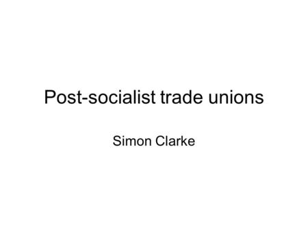 Post-socialist trade unions Simon Clarke. Overview Trade unions under state socialism Trade unions and the collapse of state socialism Constraints on.
