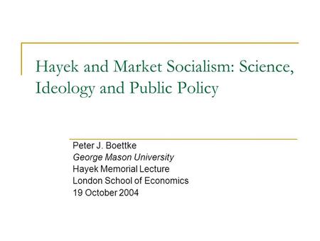 Hayek and Market Socialism: Science, Ideology and Public Policy Peter J. Boettke George Mason University Hayek Memorial Lecture London School of Economics.