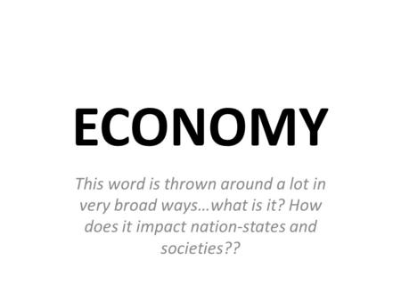 ECONOMY This word is thrown around a lot in very broad ways…what is it? How does it impact nation-states and societies??
