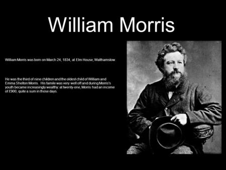 William Morris William Morris was born on March 24, 1834, at Elm House, Walthamstow. He was the third of nine children and the oldest child of William.