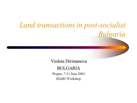 Land transactions in post-socialist Bulgaria Violeta Dirimanova BULGARIA Prague, 7-11 June 2004 IDARI Workshop.