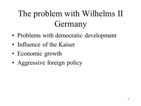 1 The problem with Wilhelms II Germany Problems with democratic development Influence of the Kaiser Economic growth Aggressive foreign policy.