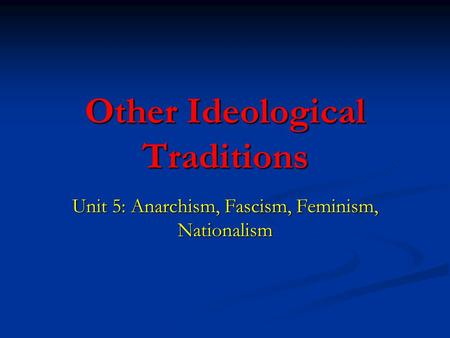 Other Ideological Traditions Unit 5: Anarchism, Fascism, Feminism, Nationalism.