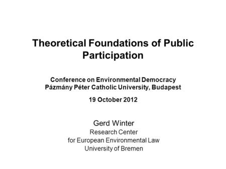 Theoretical Foundations of Public Participation Conference on Environmental Democracy Pázmány Péter Catholic University, Budapest 19 October 2012 Gerd.