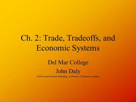 Ch. 2: Trade, Tradeoffs, and Economic Systems Del Mar College John Daly ©2003 South-Western Publishing, A Division of Thomson Learning.