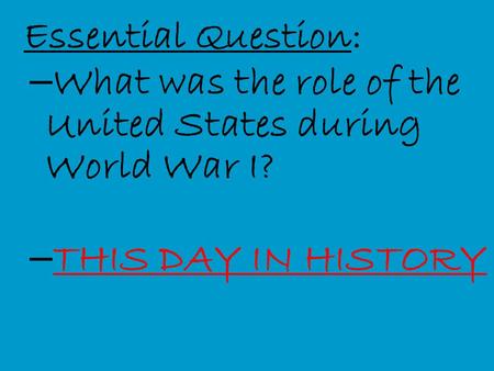 Essential Question: – What was the role of the United States during World War I? – THIS DAY IN HISTORY THIS DAY IN HISTORY.