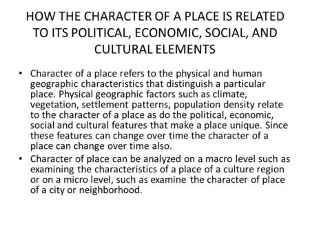 HOW THE CHARACTER OF A PLACE IS RELATED TO ITS POLITICAL, ECONOMIC, SOCIAL, AND CULTURAL ELEMENTS Character of a place refers to the physical and human.