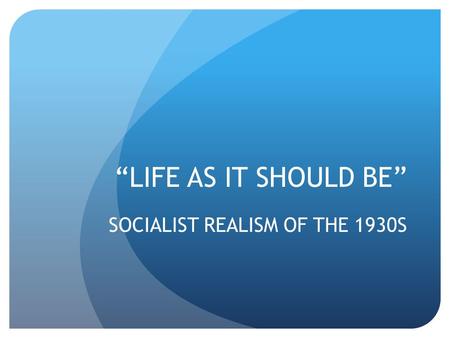 “LIFE AS IT SHOULD BE” SOCIALIST REALISM OF THE 1930S.