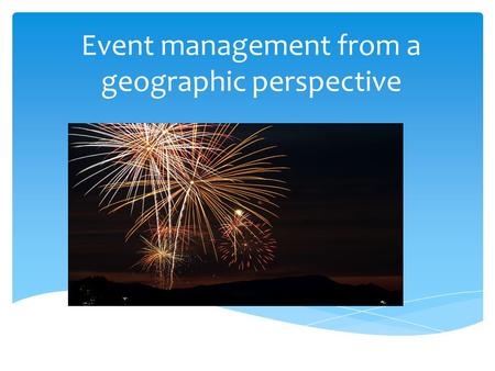 Event management from a geographic perspective. EVENT MANAGEMENT FROM A GEOGRAPHIC PERSPECTIVE Geography is the study of people and their interaction.