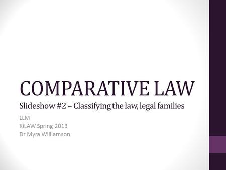 COMPARATIVE LAW Slideshow #2 – Classifying the law, legal families LLM KiLAW Spring 2013 Dr Myra Williamson.