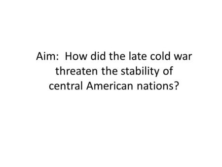 Aim: How did the late cold war threaten the stability of central American nations?