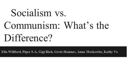 Socialism vs. Communism: What’s the Difference? Ella Willford, Piper S-A, Gigi Rich, Grete Hamnes, Anna Moskowitz, Kathy Vo.
