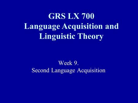Week 9. Second Language Acquisition GRS LX 700 Language Acquisition and Linguistic Theory.