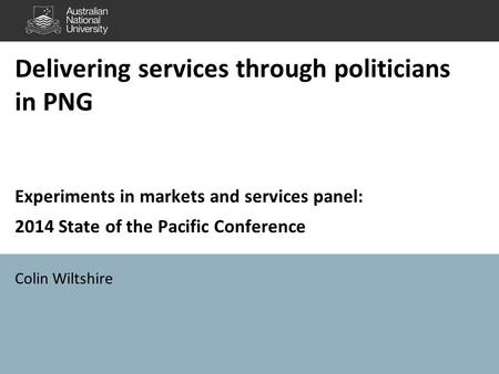 Delivering services through politicians in PNG Experiments in markets and services panel: 2014 State of the Pacific Conference Colin Wiltshire.