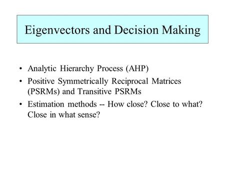 Eigenvectors and Decision Making Analytic Hierarchy Process (AHP) Positive Symmetrically Reciprocal Matrices (PSRMs) and Transitive PSRMs Estimation methods.