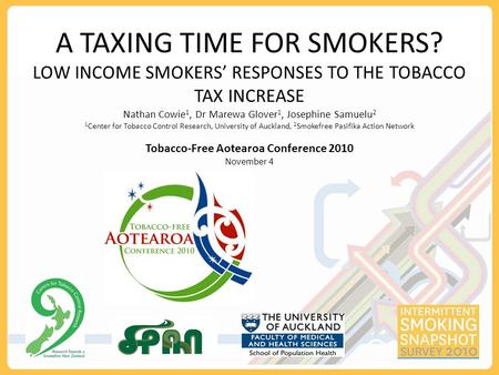 A TAXING TIME FOR SMOKERS? LOW INCOME SMOKERS’ RESPONSES TO THE TOBACCO TAX INCREASE Nathan Cowie 1, Dr Marewa Glover 1, Josephine Samuelu 2 1 Center for.