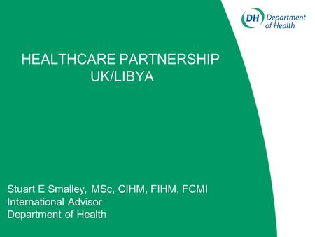 HEALTHCARE PARTNERSHIP UK/LIBYA Stuart E Smalley, MSc, CIHM, FIHM, FCMI International Advisor Department of Health.