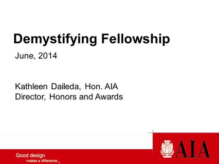 Demystifying Fellowship June, 2014 Kathleen Daileda, Hon. AIA Director, Honors and Awards.