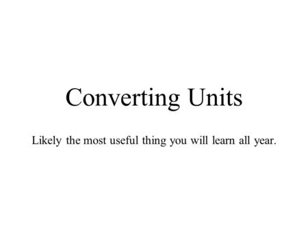 Converting Units Likely the most useful thing you will learn all year.