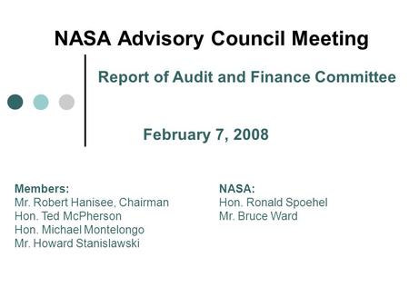 NASA Advisory Council Meeting Report of Audit and Finance Committee February 7, 2008 Members:NASA: Mr. Robert Hanisee, Chairman Hon. Ronald Spoehel Hon.