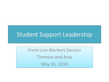 Student Support Leadership Front Line Workers Session Timmins and Area May 31, 2010 Front Line Workers Session Timmins and Area May 31, 2010.