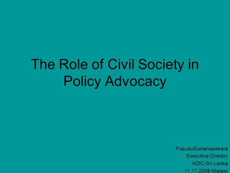 The Role of Civil Society in Policy Advocacy PubuduSumanasekara Executive Director ADIC-Sri Lanka 11.11.2008-Malawi.