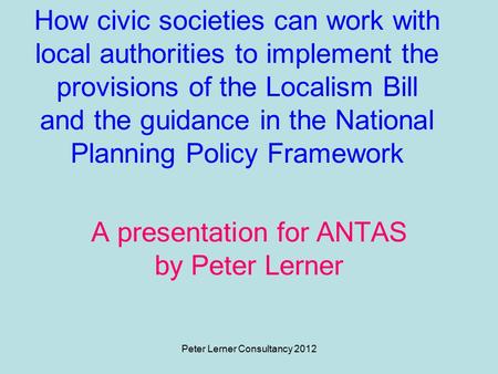 Peter Lerner Consultancy 2012 How civic societies can work with local authorities to implement the provisions of the Localism Bill and the guidance in.
