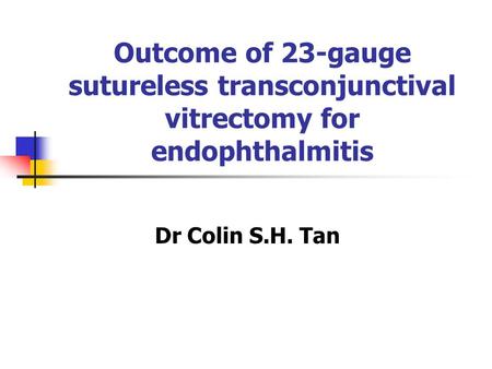 Outcome of 23-gauge sutureless transconjunctival vitrectomy for endophthalmitis Dr Colin S.H. Tan.