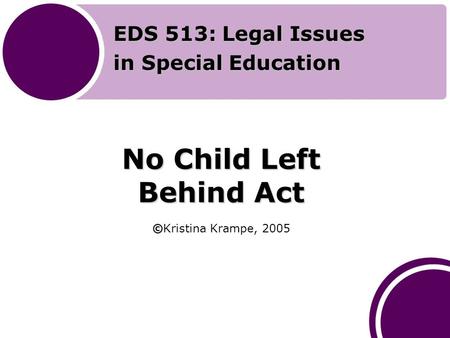 No Child Left Behind Act © No Child Left Behind Act ©Kristina Krampe, 2005 EDS 513: Legal Issues in Special Education.
