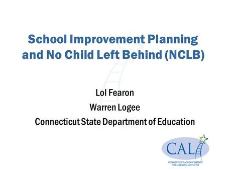 School Improvement Planning and No Child Left Behind (NCLB) Lol Fearon Warren Logee Connecticut State Department of Education.