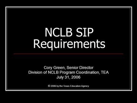 NCLB SIP Requirements Cory Green, Senior Director Division of NCLB Program Coordination, TEA July 31, 2006 © 2006 by the Texas Education Agency.
