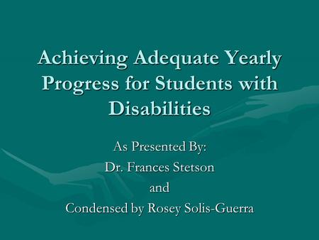 Achieving Adequate Yearly Progress for Students with Disabilities As Presented By: Dr. Frances Stetson and Condensed by Rosey Solis-Guerra.
