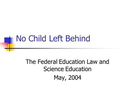 No Child Left Behind The Federal Education Law and Science Education May, 2004.