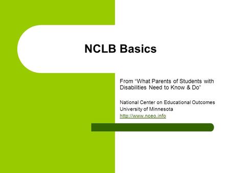 NCLB Basics From “What Parents of Students with Disabilities Need to Know & Do” National Center on Educational Outcomes University of Minnesota