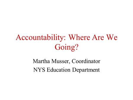 Accountability: Where Are We Going? Martha Musser, Coordinator NYS Education Department.