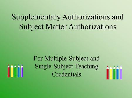 Supplementary Authorizations and Subject Matter Authorizations For Multiple Subject and Single Subject Teaching Credentials.