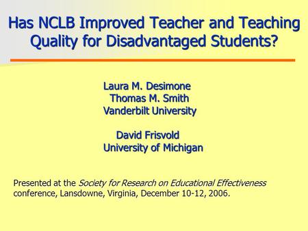 Has NCLB Improved Teacher and Teaching Quality for Disadvantaged Students? Laura M. Desimone Thomas M. Smith Vanderbilt University David Frisvold University.