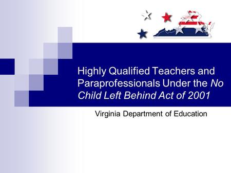 Highly Qualified Teachers and Paraprofessionals Under the No Child Left Behind Act of 2001 Virginia Department of Education.