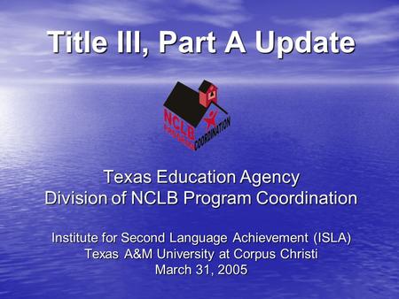 Title III, Part A Update Texas Education Agency Division of NCLB Program Coordination Institute for Second Language Achievement (ISLA) Texas A&M University.