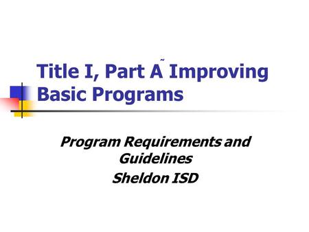 Title I, Part A Improving Basic Programs Program Requirements and Guidelines Sheldon ISD.
