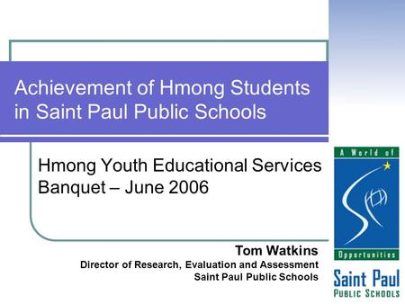 Achievement of Hmong Students in Saint Paul Public Schools Hmong Youth Educational Services Banquet – June 2006 Tom Watkins Director of Research, Evaluation.