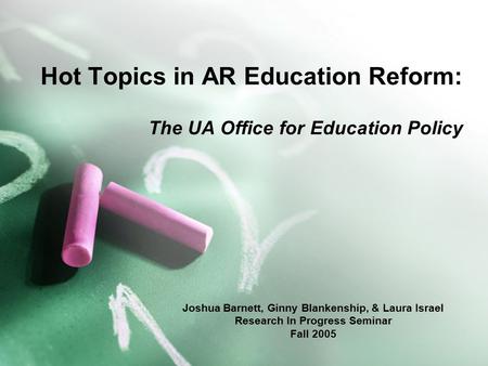 Hot Topics in AR Education Reform: The UA Office for Education Policy Joshua Barnett, Ginny Blankenship, & Laura Israel Research In Progress Seminar Fall.