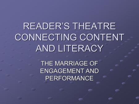 READER’S THEATRE CONNECTING CONTENT AND LITERACY THE MARRIAGE OF ENGAGEMENT AND PERFORMANCE.
