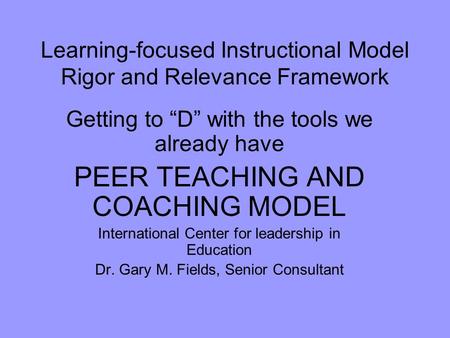 Learning-focused Instructional Model Rigor and Relevance Framework Getting to “D” with the tools we already have PEER TEACHING AND COACHING MODEL International.