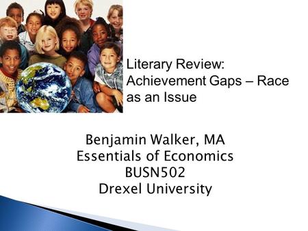 Literary Review: Achievement Gaps – Race as an Issue Benjamin Walker, MA Essentials of Economics BUSN502 Drexel University.