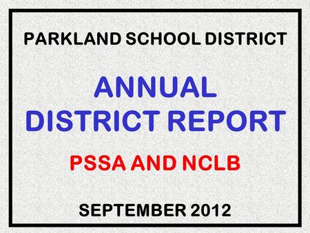 PARKLAND SCHOOL DISTRICT ANNUAL DISTRICT REPORT PSSA AND NCLB SEPTEMBER 2012.